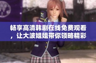 畅享高清韩剧在线免费观看，让大波姐姐带你领略精彩剧情