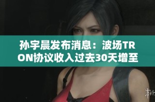 孙宇晨发布消息：波场TRON协议收入过去30天增至2.26亿美元