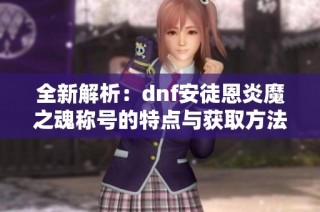 全新解析：dnf安徒恩炎魔之魂称号的特点与获取方法