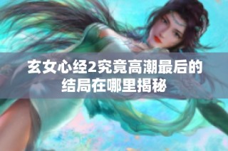 玄女心经2究竟高潮最后的结局在哪里揭秘