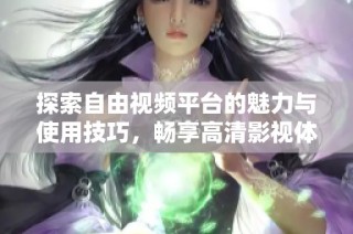 探索自由视频平台的魅力与使用技巧，畅享高清影视体验的全新选择