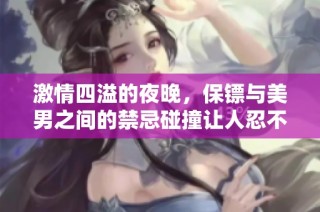 激情四溢的夜晚，保镖与美男之间的禁忌碰撞让人忍不住尖叫
