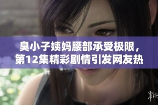 臭小子姨妈腰部承受极限，第12集精彩剧情引发网友热议