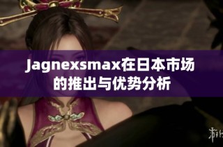 Jagnexsmax在日本市场的推出与优势分析