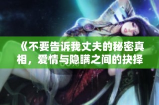《不要告诉我丈夫的秘密真相，爱情与隐瞒之间的抉择》