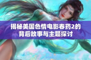 揭秘美国色情电影春药2的背后故事与主题探讨