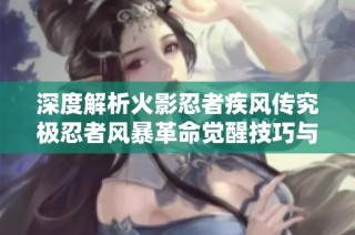 深度解析火影忍者疾风传究极忍者风暴革命觉醒技巧与攻略