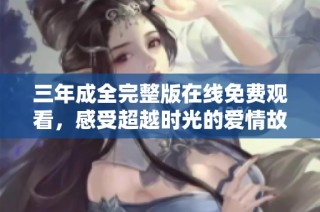 三年成全完整版在线免费观看，感受超越时光的爱情故事与感动