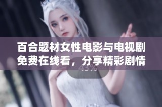 百合题材女性电影与电视剧免费在线看，分享精彩剧情与感人故事