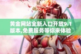 黄金网站全新入口开放9.1版本,免费服务等你来体验