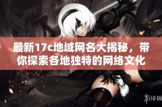 最新17c地域网名大揭秘，带你探索各地独特的网络文化与魅力
