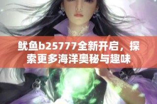 鱿鱼b25777全新开启，探索更多海洋奥秘与趣味