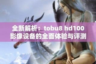 全新解析：tobu8 hd100影像设备的全面体验与评测