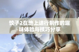 饺子2在地上进行制作的趣味体验与技巧分享