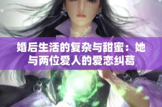 婚后生活的复杂与甜蜜：她与两位爱人的爱恋纠葛