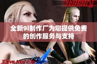 全新9i制作厂为您提供免费的创作服务与支持