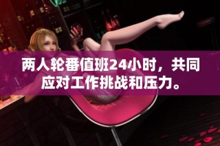 两人轮番值班24小时，共同应对工作挑战和压力。