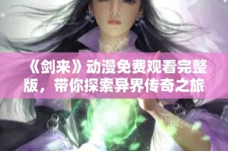 《剑来》动漫免费观看完整版，带你探索异界传奇之旅