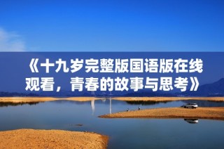 《十九岁完整版国语版在线观看，青春的故事与思考》