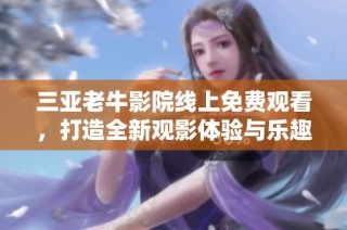 三亚老牛影院线上免费观看，打造全新观影体验与乐趣