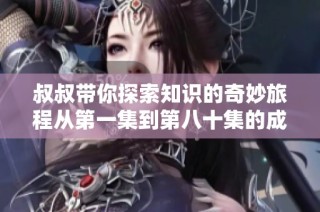 叔叔带你探索知识的奇妙旅程从第一集到第八十集的成长故事