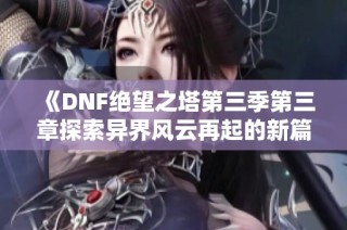 《DNF绝望之塔第三季第三章探索异界风云再起的新篇章》