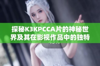 探秘K3KPCCA片的神秘世界及其在影视作品中的独特魅力