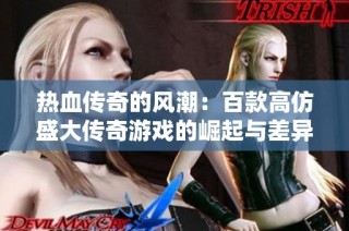 热血传奇的风潮：百款高仿盛大传奇游戏的崛起与差异分析