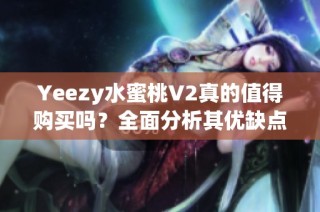 Yeezy水蜜桃V2真的值得购买吗？全面分析其优缺点