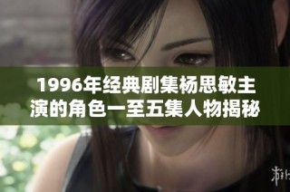 1996年经典剧集杨思敏主演的角色一至五集人物揭秘与回顾