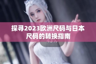 探寻2023欧洲尺码与日本尺码的转换指南