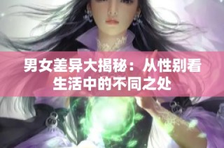 男女差异大揭秘：从性别看生活中的不同之处