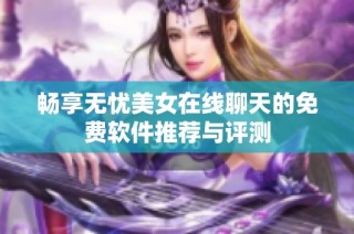 畅享无忧美女在线聊天的免费软件推荐与评测