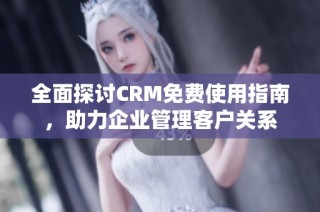 全面探讨CRM免费使用指南，助力企业管理客户关系
