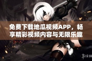免费下载地瓜视频APP，畅享精彩视频内容与无限乐趣