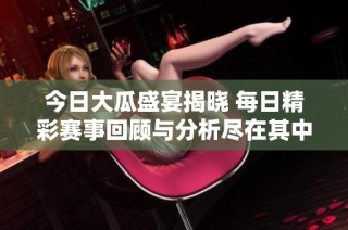 今日大瓜盛宴揭晓 每日精彩赛事回顾与分析尽在其中