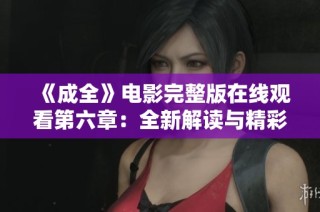 《成全》电影完整版在线观看第六章：全新解读与精彩点评