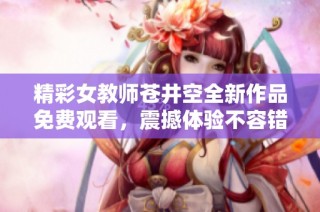 精彩女教师苍井空全新作品免费观看，震撼体验不容错过