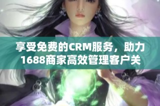 享受免费的CRM服务，助力1688商家高效管理客户关系