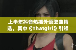 上半年抖音热播外语歌曲精选，其中《Thatgirl》引领潮流
