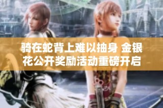 骑在蛇背上难以抽身 金银花公开奖励活动重磅开启