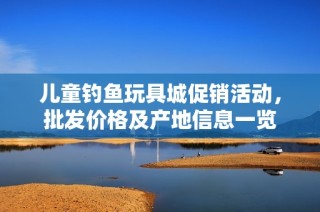 儿童钓鱼玩具城促销活动，批发价格及产地信息一览