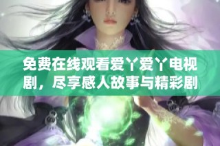 免费在线观看爱丫爱丫电视剧，尽享感人故事与精彩剧情演绎