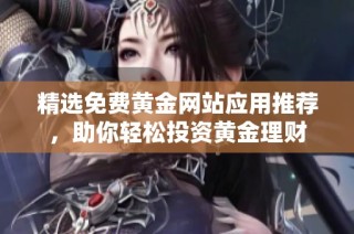精选免费黄金网站应用推荐，助你轻松投资黄金理财
