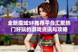 全新魔域SF推荐平台汇聚热门好玩的游戏资讯与攻略