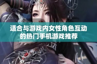 适合与游戏内女性角色互动的热门手机游戏推荐