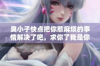 臭小子快点把你惹麻烦的事情解决了吧，求你了我是你嫲