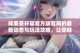 探索茶杯狐官方版官网的最新动态与玩法攻略，让你畅游游戏世界