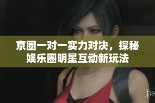京圈一对一实力对决，探秘娱乐圈明星互动新玩法