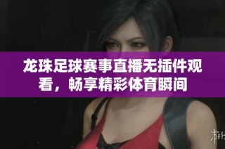 龙珠足球赛事直播无插件观看，畅享精彩体育瞬间